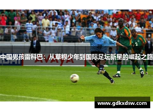 中国男孩雷科巴：从草根少年到国际足坛新星的崛起之路