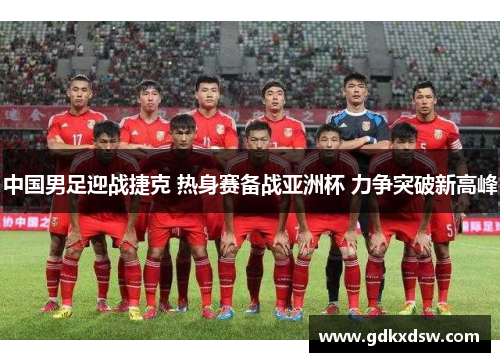 中国男足迎战捷克 热身赛备战亚洲杯 力争突破新高峰
