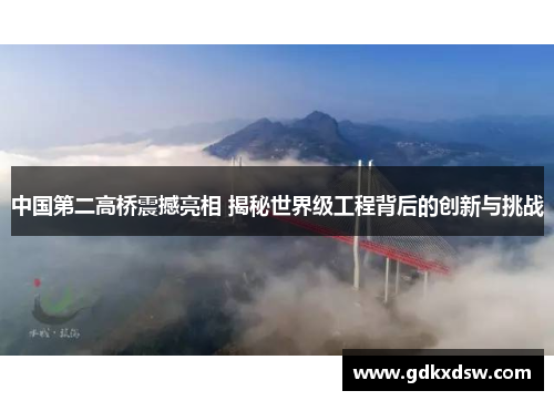中国第二高桥震撼亮相 揭秘世界级工程背后的创新与挑战