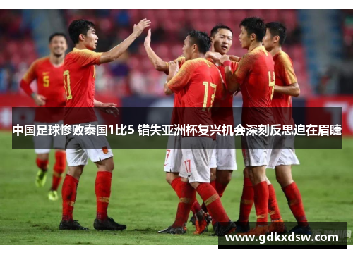 中国足球惨败泰国1比5 错失亚洲杯复兴机会深刻反思迫在眉睫