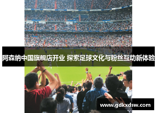 阿森纳中国旗舰店开业 探索足球文化与粉丝互动新体验