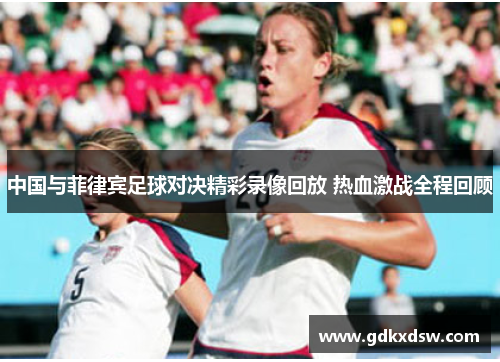 中国与菲律宾足球对决精彩录像回放 热血激战全程回顾
