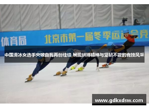 中国滑冰女选手突破自我再创佳绩 展现拼搏精神与坚韧不拔的竞技风采