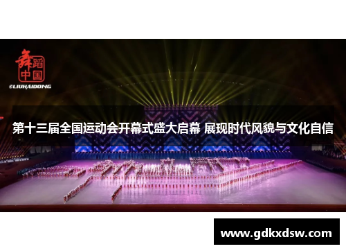 第十三届全国运动会开幕式盛大启幕 展现时代风貌与文化自信