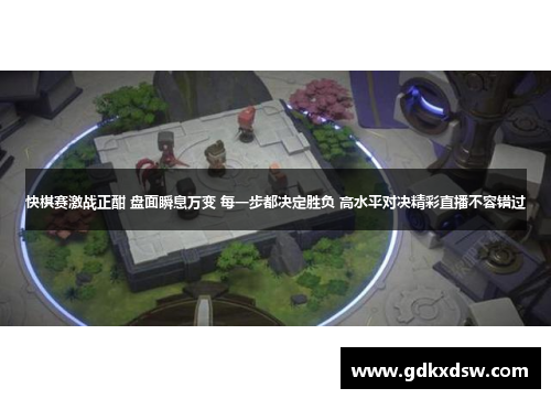 快棋赛激战正酣 盘面瞬息万变 每一步都决定胜负 高水平对决精彩直播不容错过